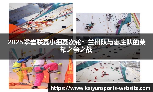 2025攀岩联赛小组赛次轮：兰州队与枣庄队的荣耀之争之战