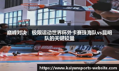 巅峰对决：极限运动世界杯外卡赛珠海队vs昆明队的关键较量