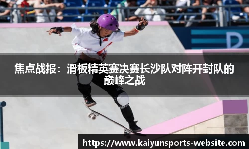焦点战报：滑板精英赛决赛长沙队对阵开封队的巅峰之战